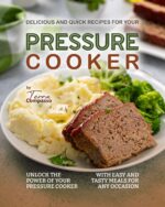 Delicious and Quick Recipes for Your Pressure Cooker: Unlock the Power of Your Pressure Cooker With Easy and Tasty Meals for Any Occasion