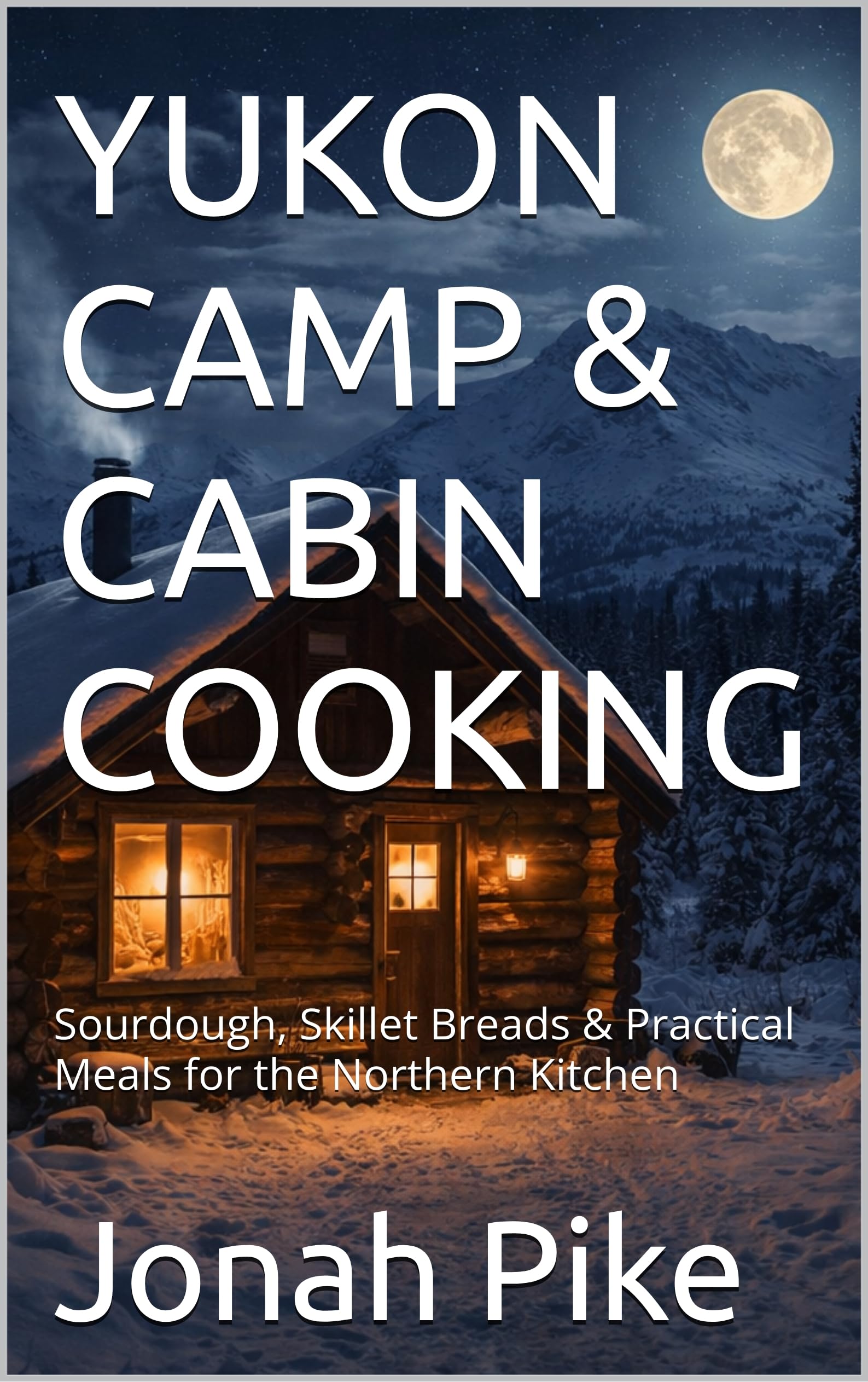 Yukon Camp & Cabin Cooking: Sourdough, Skillet Breads & Practical Meals for the Northern Kitchen Bliss Book