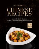 The Ultimate Chinese Recipes: Learn to Cook Chinese Dishes Like a Pro With This Cookbook