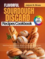 Flavorful Sourdough Discard Recipes Cookbook: Delicious Family Friendly Delights, Featuring Cooking Tips, Nutritional Values and Colored Pictures