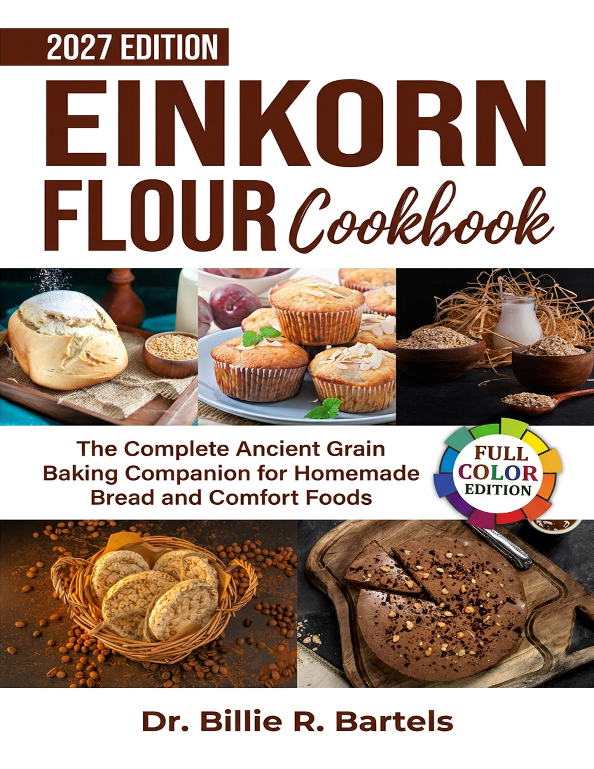 Einkorn Flour Cookbook: the Complete Ancient Grain Baking Companion for Homemade Bread and Comfort Foodsdr. Billie R. Bartels