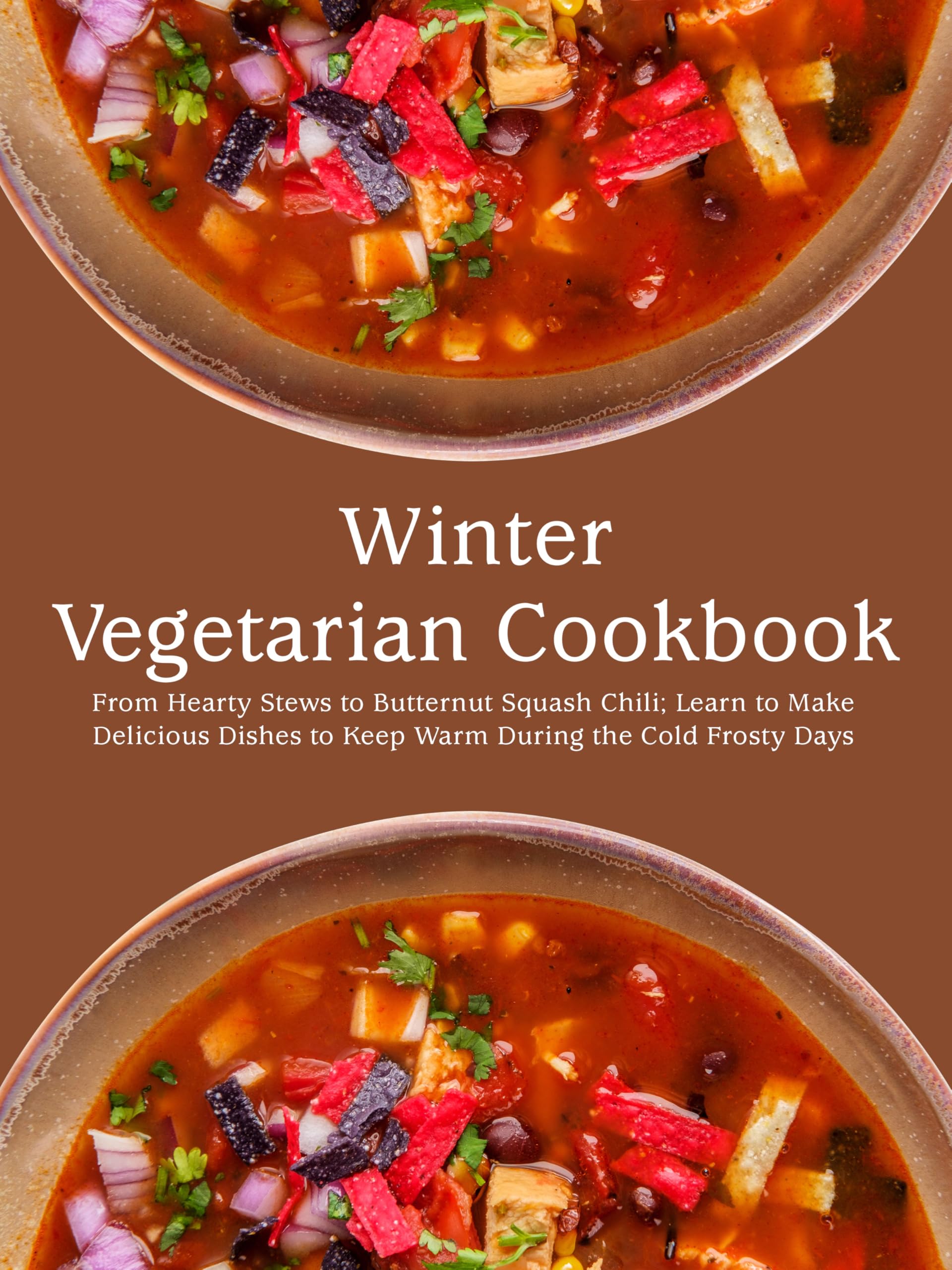 Winter Vegetarian Cookbook : From Hearty Stews to Butternut Squash Chili; Learn to Make Delicious Dishes to Keep Warm During the Cold Frosty Days
