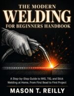 The Modern Welding for Beginners Handbook: a Step-by-step Guide to Mig, Tig, and Stick Welding at Home, From First Bead to First Project