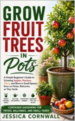 Grow Fruit Trees in Pots: the Beginner’s Guide to Growing Apples, Citrus, Figs, and More in Containers — Even in Small Spaces Like Patios, Balconies, and Tiny Yards