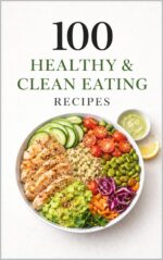 100 Healthy & Clean Eating Recipes: Simple, Nourishing Everyday Meals