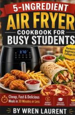 5-ingredient Air Fryer Cookbook for Busy Students: Cheap, Fast & Delicious Meals in 30 Minutes or Less Recipes for Dorm & College