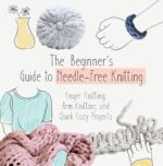 The Beginner’s Guide to Needle-free Knitting: Finger Knitting, Arm Knitting, and Quick Cozy Projects