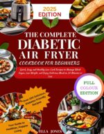 The Complete Diabetic Air Fryer for Beginners : Quick, Easy, and Healthy Low-carb Recipes to Manage Blood Sugar, Lose Weight, and Enjoy Delicious Meals in 30 Minutes or Less