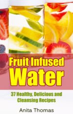 Fruit Infused Water: 37 Healthy, Delicious and Cleansing Recipes
