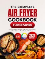 The Complete Air Fryer Cookbook for Seniors: Easy-to-follow Recipes With Clear Instructions for Delicious Meals Made Effortless