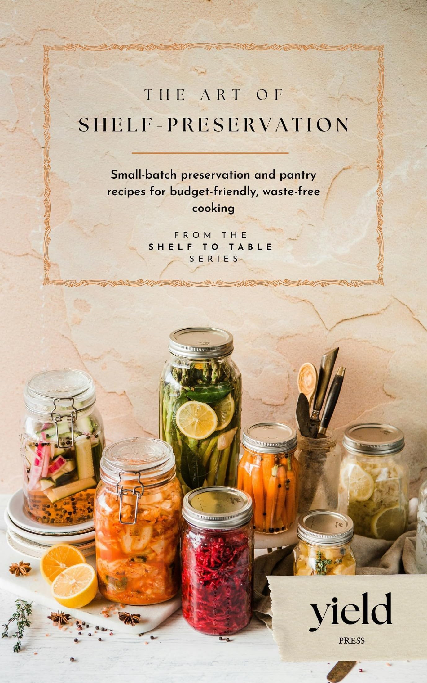 The Art of Shelf-preservation: Small-batch Preservation and Pantry Recipes for Budget-friendly, Waste-free Cooking to Table Book