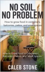 No Soil, No Problem: How to Grow Food in Containers, Balconies, Patios, and Small Spaces
