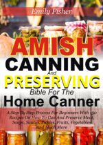 Amish Canning and Preserving Bible for the Home Canner: a Step by Step Process for Beginners With 150 Recipes on How to Can and Preserve Meat, Soup, Sauces, Pickles, Fruits, Vegetables and Much More