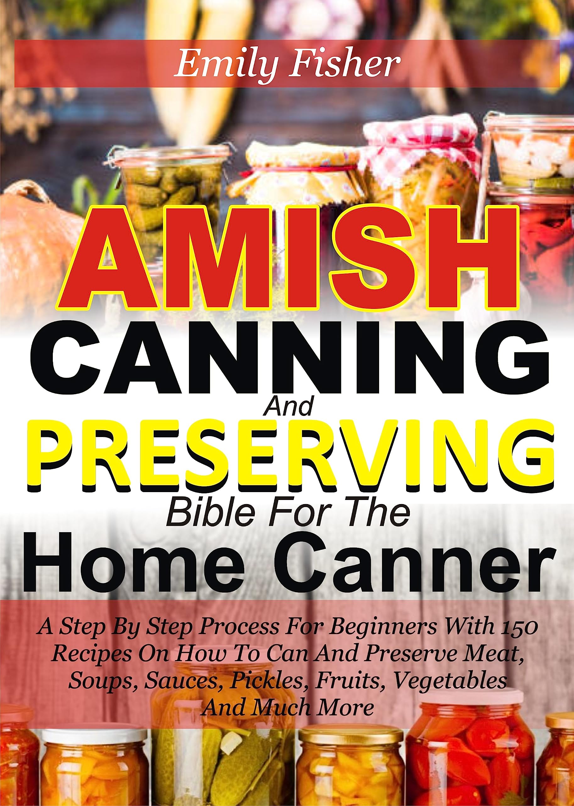 Amish Canning and Preserving Bible for the Home Canner: a Step by Step Process for Beginners With 150 Recipes on How to Can and Preserve Meat, Soup, Sauces, Pickles, Fruits, Vegetables and Much More