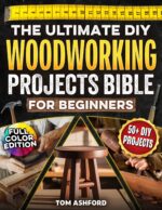 The Ultimate Diy Woodworking Projects Bible for Beginners: 50+ Projects to Help You Skip Costly Mistakes & Learn Pro Techniques to Master Tools, Read Blueprints & Understand the Craft From Scratch