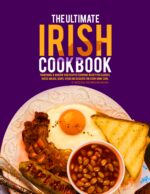 The Ultimate Irish Cookbook: Traditional & Modern Irish Recipes Featuring Hearty Pub Classics, Rustic Breads, Soups, Stews and Desserts for Every Home Cook.