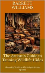 The Artisan's Guide to Tanning Wildlife Hides: Mastering Traditional Techniques Across Species Chronicles: Mastering the Art of Animal Hide Tanning Book