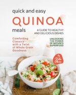 Quick and Easy Quinoa Meals - a Guide to Healthy and Delicious Dishes: Comforting Classics With a Twist of Whole Grain Goodness the Power of Nature's
