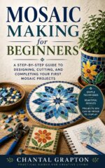 Mosaic Making for Beginners: a Step-by-step Guide to Designing, Cutting, and Completing Your First Mosaic Projects