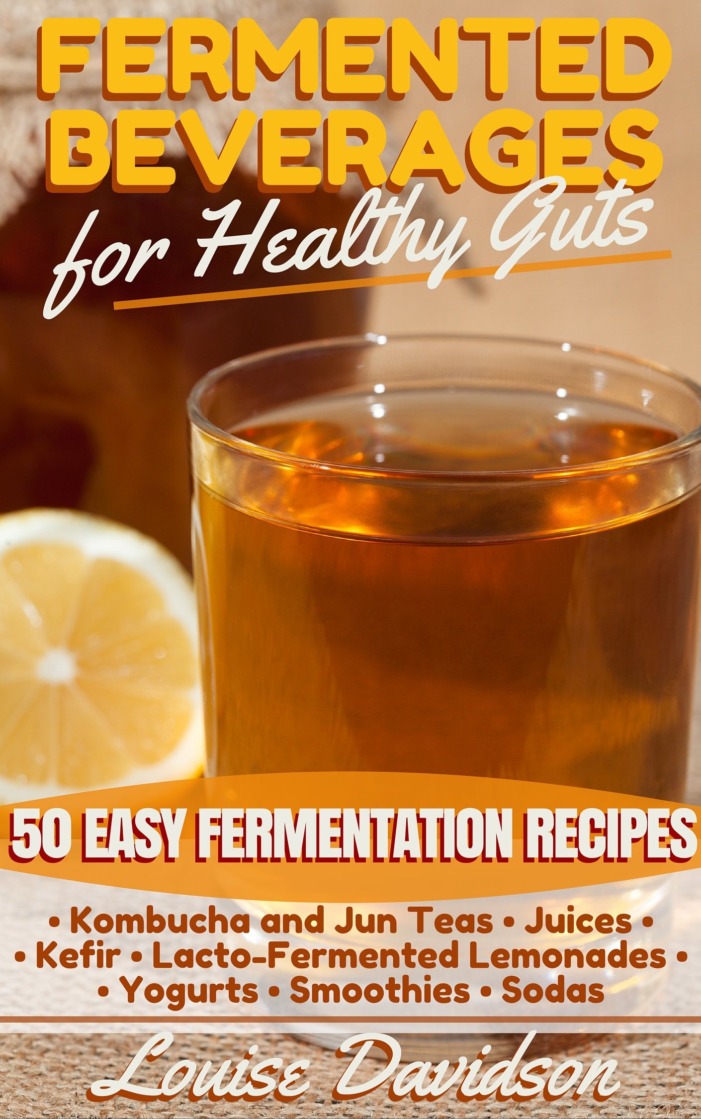 Fermented Beverages for Healthy Guts: 50 Easy Fermentation Recipes - Kombucha and Jun Teas - Juices - Kefir - Lacto-fermented Lemonades - Yogurts - Smoothies -sodas