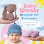 Baby Shower Crochet for Beginners: Sweet and Cozy Yarn Creations Made With Love