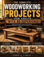The Complete Woodworking Projects for Adults With No Experience: Build Practical Projects, Master Essential Skills, and Gain the Confidence to Create With Simple Beginner-friendly Guidance