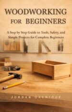 Woodworking for Beginners: a Step by Step Guide to Tools, Safety, and Simple Projects for Complete Beginners
