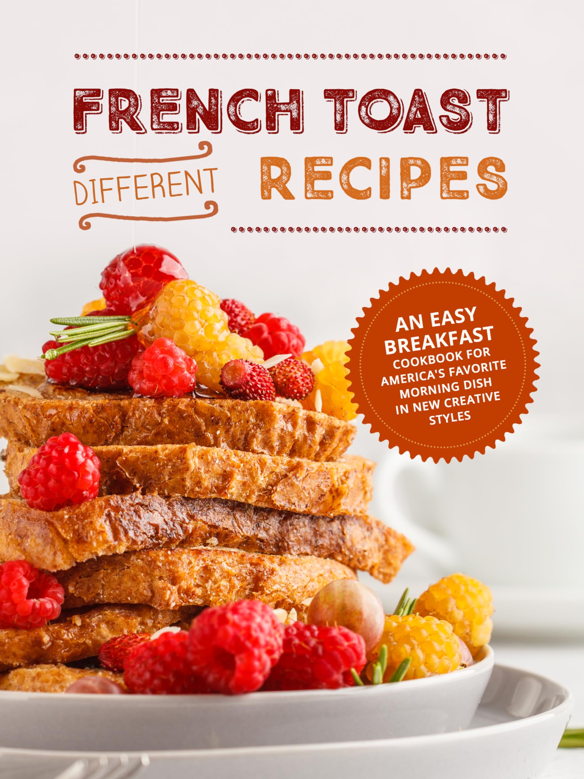 Different French Toast Recipes: an Easy Breakfast Cookbook for America's Favorite Morning Dish in New Creative Styles