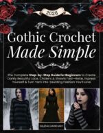 Gothic Crochet Made Simple: the Complete Step-by-step Guide for Beginners to Create Darkly Beautiful Lace, Chokers & Shawls Fast—relax, Express Yourself & Turn Yarn Into Haunting Fashion You’ll Love