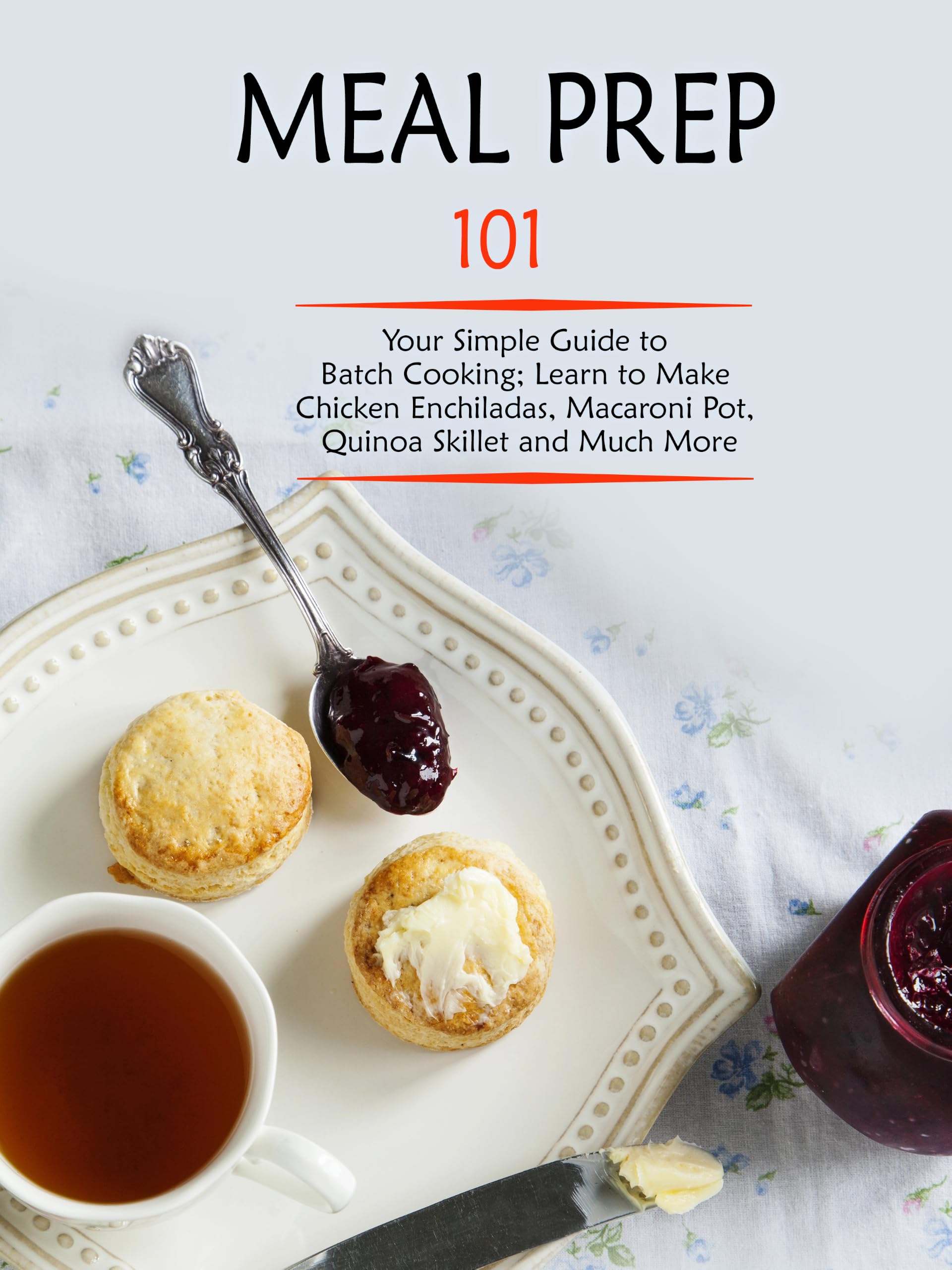 Meal Prep 101: Your Simple Guide to Batch Cooking; Learn to Make Chicken Enchiladas, Macaroni Pot, Quinoa Skillet and Much More