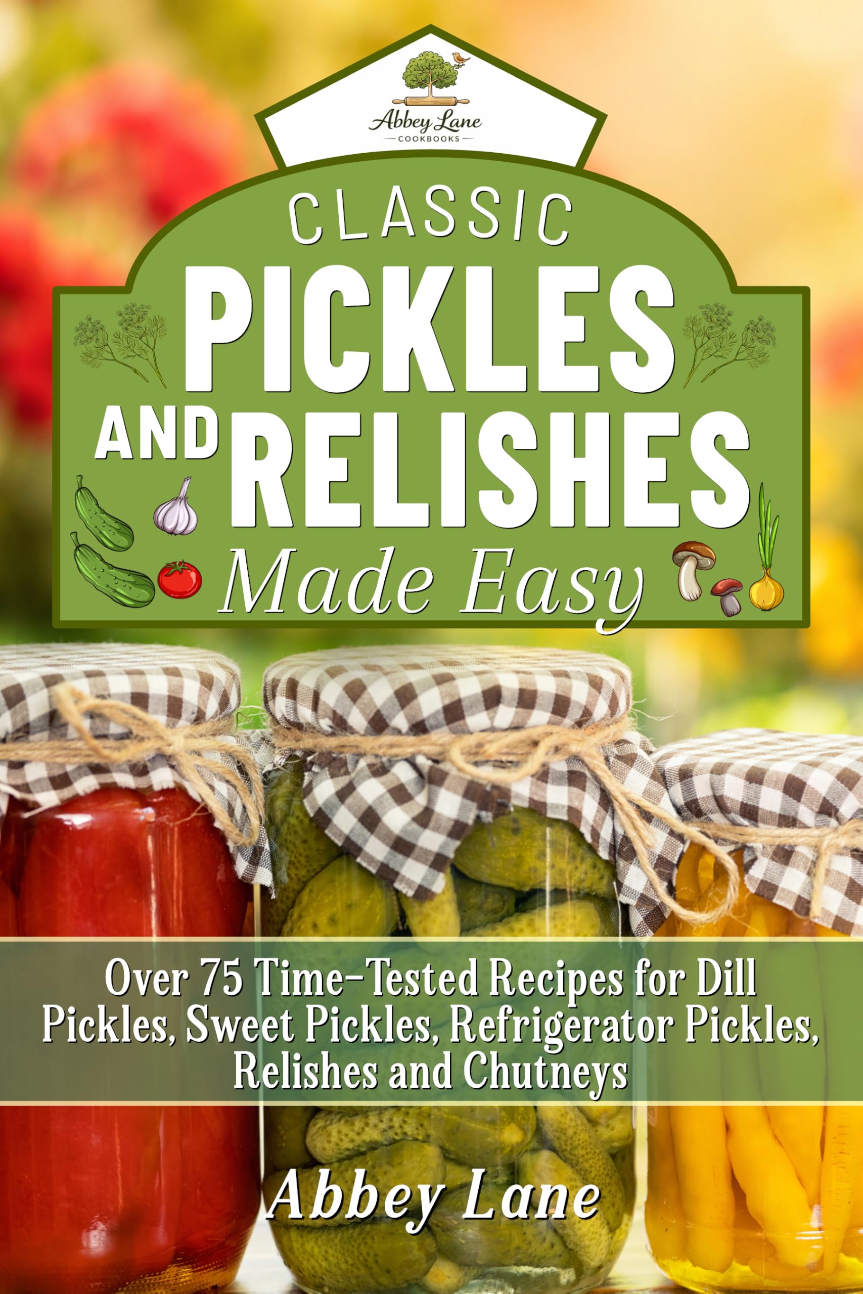 Classic Pickles and Relishes Made Easy: Over 75 Time-tested Recipes for Dill Pickles, Sweet Pickles, Refrigerator Pickles, Relishes and Chutneys