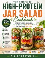 The Complete High Protein Jar Salad Cookbook: Create Protein-packed Make-ahead Jar Salads That Stay Fresh for Up to 5 Days, Save Time, Keep You Full Longer, and Make Healthy Lunches Effortless