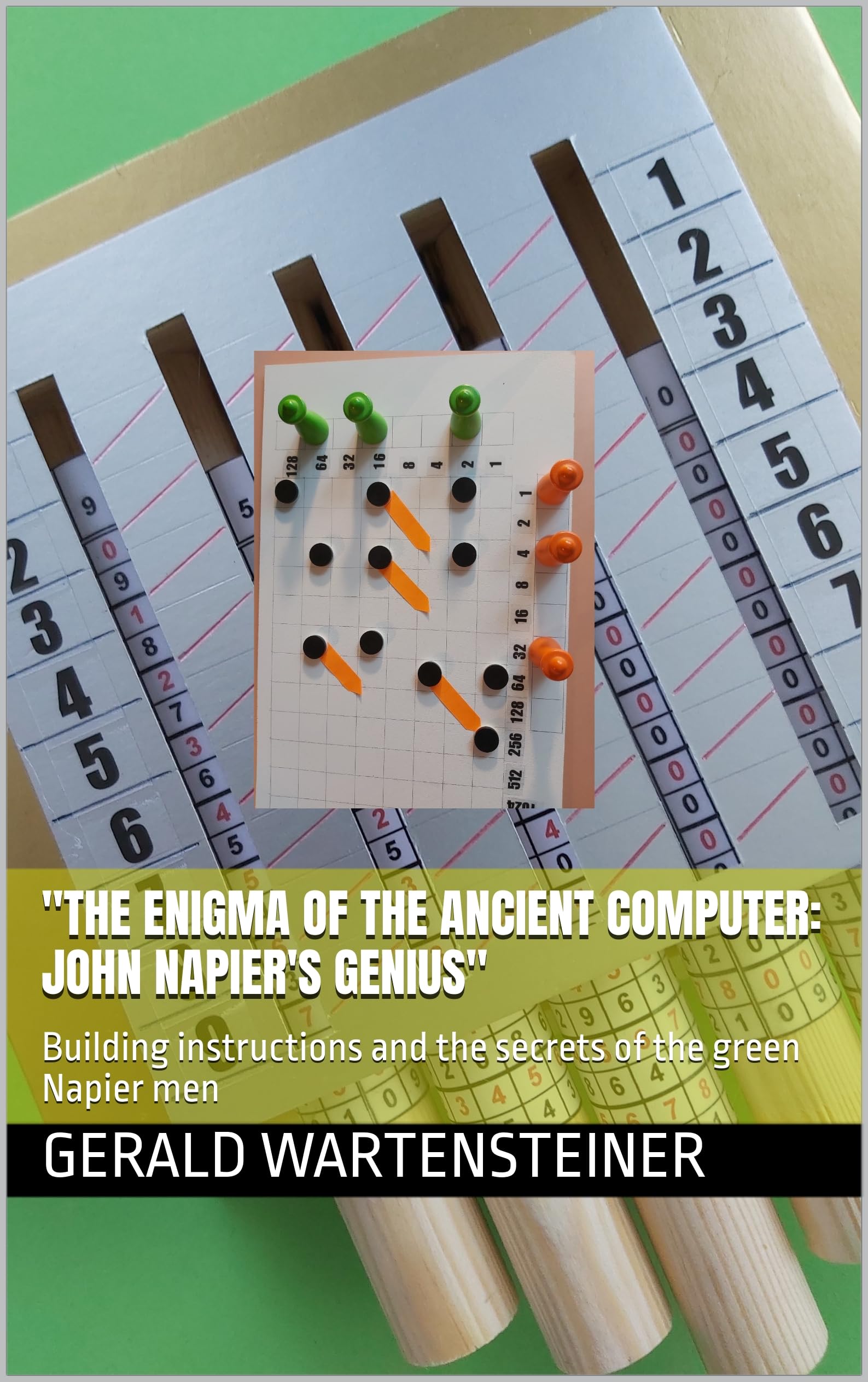 "the Enigma of the Ancient Computer: John Napier's Genius": Building Instructions and the Secrets of the Green Napier Men Computing Wonders: ... to Marvel, Calculate and Rebuild Book