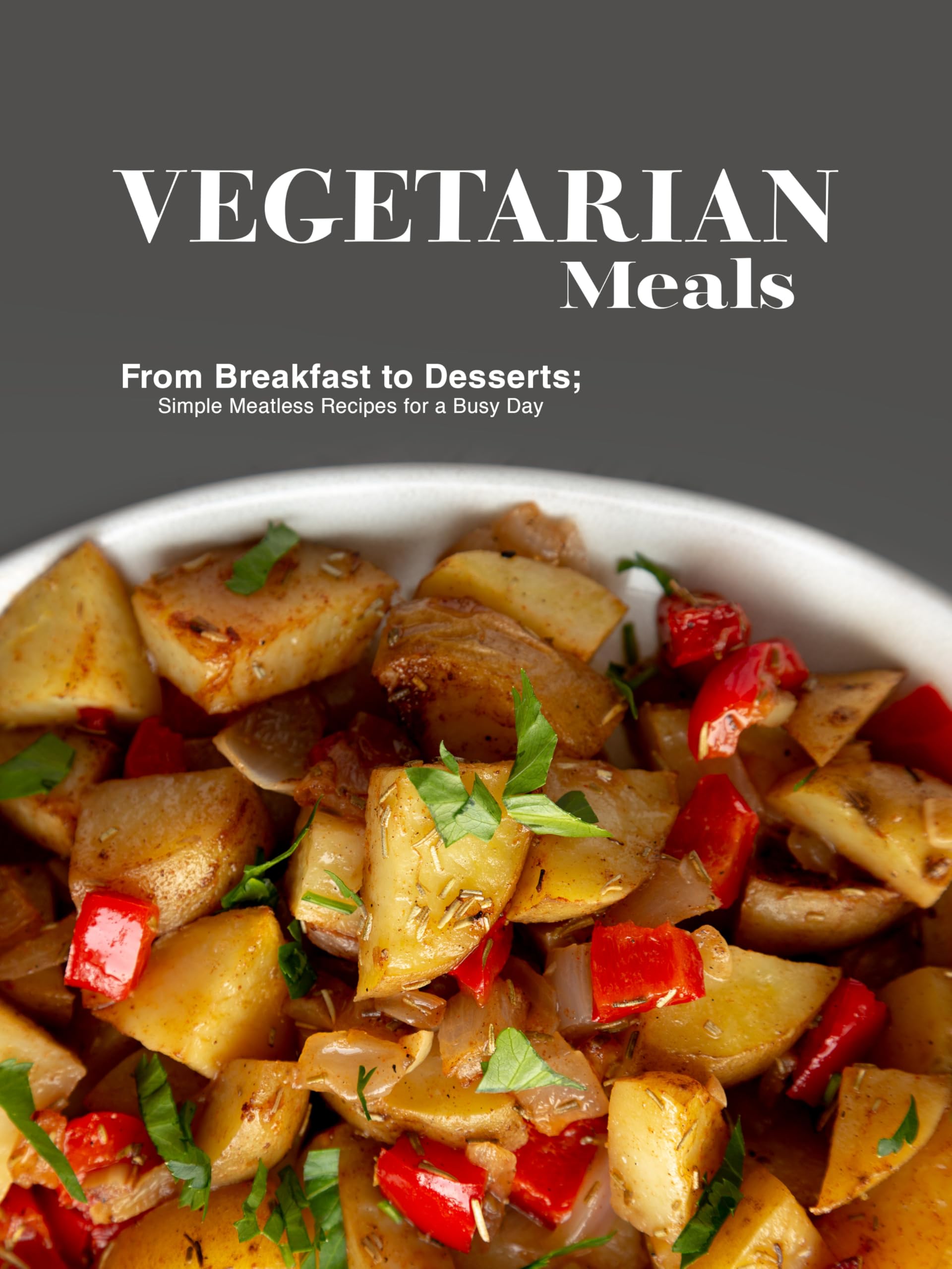 Vegetarian Meals: From Breakfast to Desserts; Simple Meatless Recipes for a Busy Day