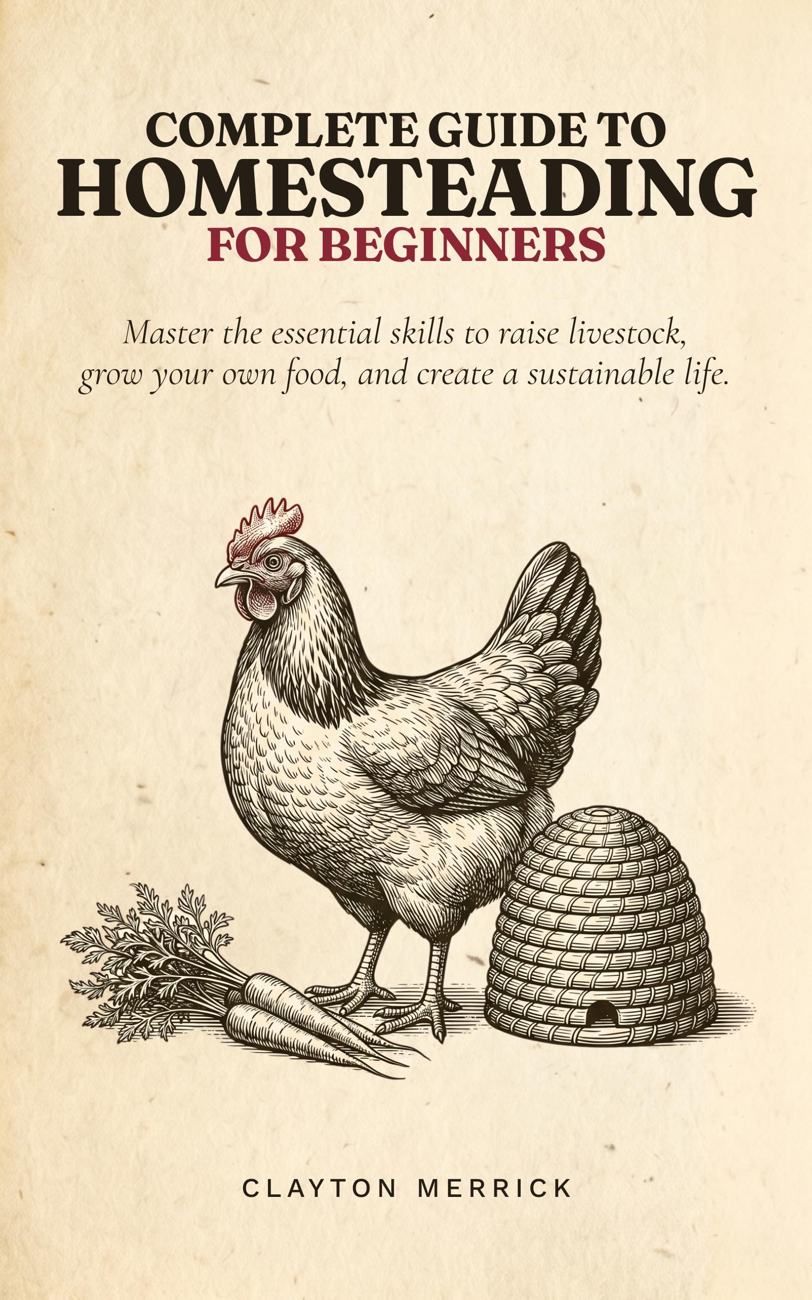 Complete Guide to Homesteading for Beginners: Master the Essential Skills to Raise Livestock, Grow Your Own Food, and Create a Sustainable Life