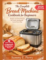 The Complete Bread Machine Cookbook for Beginners: Discover Simple and Tasty Recipes for Fresh, Homemade Loaves Every Day