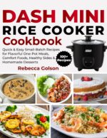 Dash Mini Rice Cooker Cookbook: Quick & Easy Small-batch Recipes for Flavorful One-pot Meals, Comfort Foods, Healthy Sides & Homemade Desserts