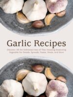 Garlic Recipes: Discover All the Delicious Uses of This Amazing Seasoning Vegetable for Breads, Spreads, Pastas, Meats, and More