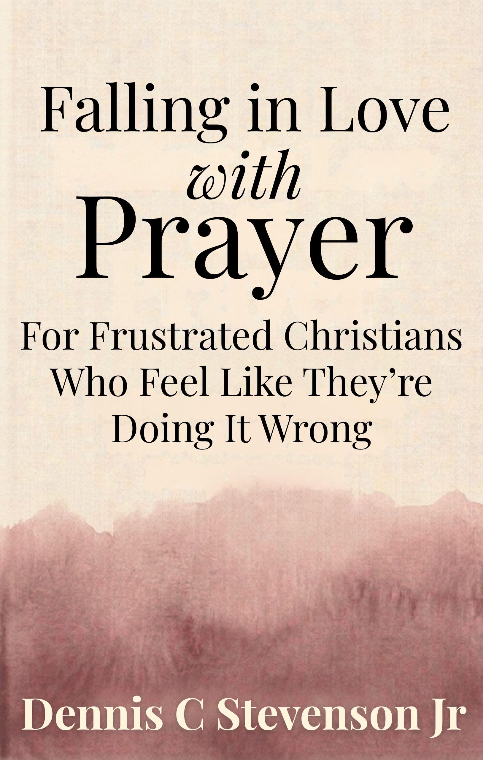 Falling in Love With Prayer: for Frustrated Christians Who Feel Like They're Doing It Wrong