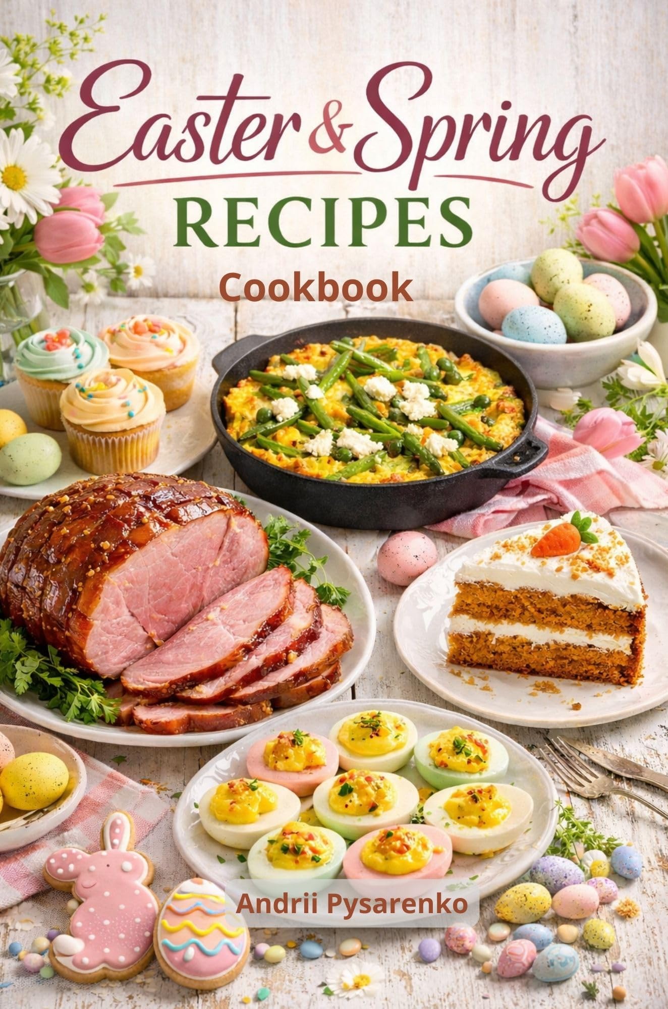 Easter & Spring Recipes Cookbook: Fresh, Festive & Seasonal Dishes for Easter Brunch, Elegant Dinners & Sweet Holiday Treats