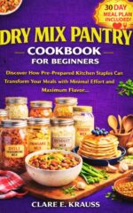 Dry Mix Pantry Cookbook for Beginners : Discover How Pre-prepared Kitchen Staples Can Transform Your Meals With Minimal Effort and Maximum Flavor