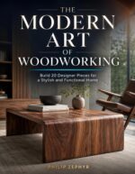 The Modern Art of Woodworking: Build 20 Designer Pieces for a Stylish, Functional Home