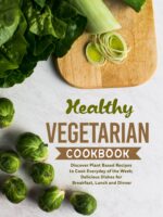 Healthy Vegetarian Cookbook: Discover Plant Based Recipes to Cook Everyday of the Week; Delicious Dishes for Breakfast, Lunch and Dinner