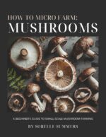 How to Micro Farm: Mushrooms: a Complete Beginner's Guide to Growing Gourmet Mushrooms at Home - From Setup to Harvest to Profit