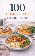 100 Home Recipes for Beginners: Easy, Everyday Meals With Clear Step-by-step Instructions