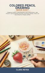 Colored Pencil Drawing Made Easy: a Beginner's Guide to Creating Beautiful Art With Colored Pencils