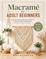 Macramé for Adult Beginners: Learn the Core Knots, Build Your First Patterns, and Create Stylish Handmade Décor Without Feeling Overwhelmed
