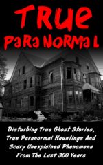 True Paranormal: Disturbing True Ghost Stories, True Paranormal Hauntings and Scary Unexplained Phenomena From the Last 300 Years Ghost Stories and Hauntings, Bizarre True