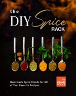 The Diy Spice Rack: Homemade Spice Blends for All of Your Favorite Recipes