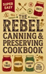 The Rebel Canning & Preserving Cookbook: Safe, Creative & Delicious Recipes to Can, Ferment, Pickle, and Preserve Your Harvest All Year Long